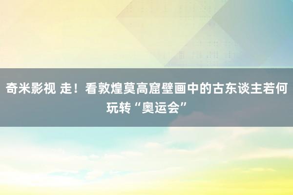 奇米影视 走！看敦煌莫高窟壁画中的古东谈主若何玩转“奥运会”