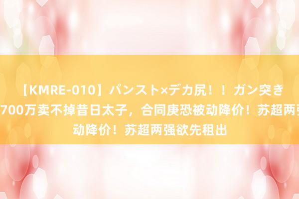 【KMRE-010】パンスト×デカ尻！！ガン突きBEST 曼联700万卖不掉昔日太子，合同庚恐被动降价！苏超两强欲先租出