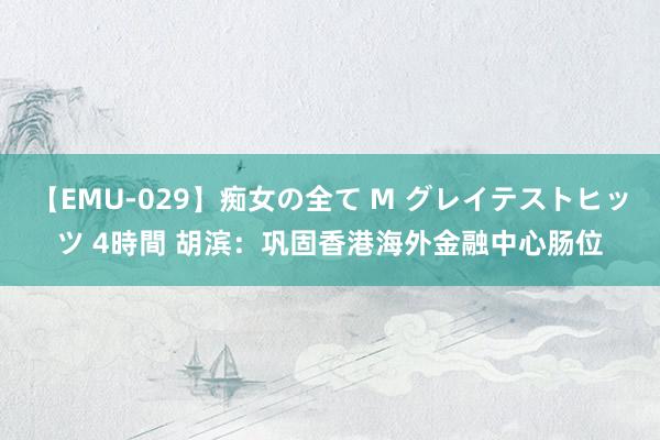 【EMU-029】痴女の全て M グレイテストヒッツ 4時間 胡滨：巩固香港海外金融中心肠位
