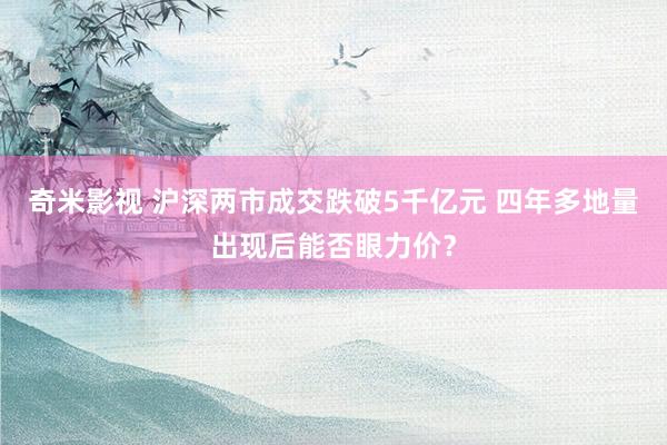 奇米影视 沪深两市成交跌破5千亿元 四年多地量出现后能否眼力价？