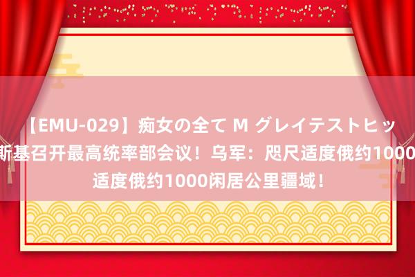 【EMU-029】痴女の全て M グレイテストヒッツ 4時間 泽连斯基召开最高统率部会议！乌军：咫尺适度俄约1000闲居公里疆域！