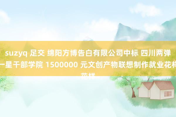 suzyq 足交 绵阳方博告白有限公司中标 四川两弹一星干部学院 1500000 元文创产物联想制作就业花样