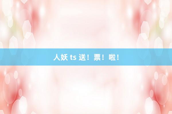 人妖 ts 送！票！啦！