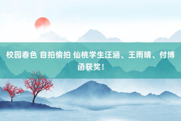 校园春色 自拍偷拍 仙桃学生汪涵、王雨晴、付博函获奖！