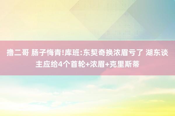 撸二哥 肠子悔青!库班:东契奇换浓眉亏了 湖东谈主应给4个首轮+浓眉+克里斯蒂