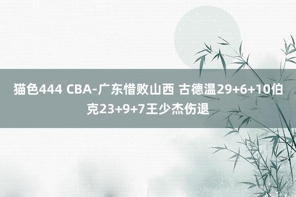 猫色444 CBA-广东惜败山西 古德温29+6+10伯克23+9+7王少杰伤退