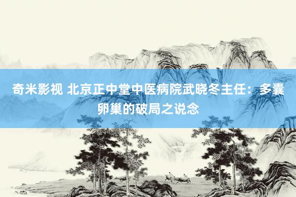 奇米影视 北京正中堂中医病院武晓冬主任：多囊卵巢的破局之说念