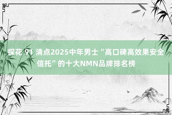 探花 91 清点2025中年男士“高口碑高效果安全信托”的十大NMN品牌排名榜