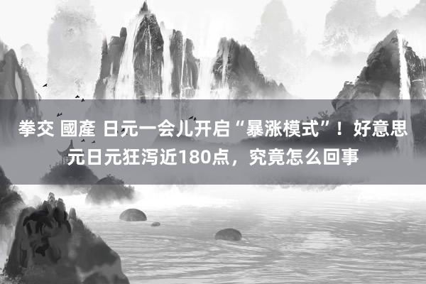 拳交 國產 日元一会儿开启“暴涨模式”！好意思元日元狂泻近180点，究竟怎么回事