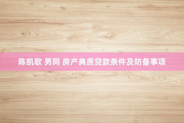 陈凯歌 男同 房产典质贷款条件及防备事项