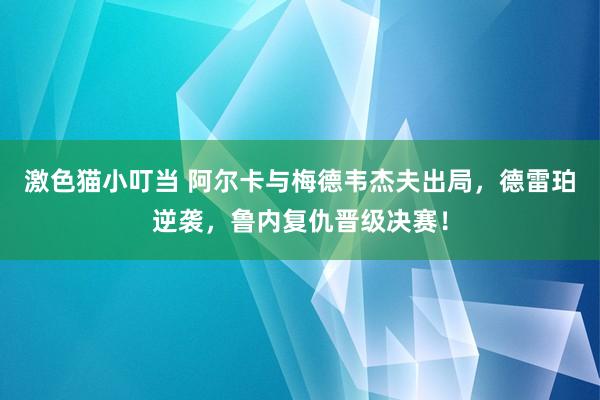 激色猫小叮当 阿尔卡与梅德韦杰夫出局，德雷珀逆袭，鲁内复仇晋级决赛！