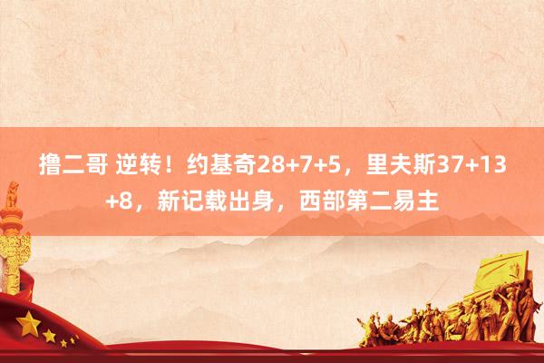 撸二哥 逆转！约基奇28+7+5，里夫斯37+13+8，新记载出身，西部第二易主