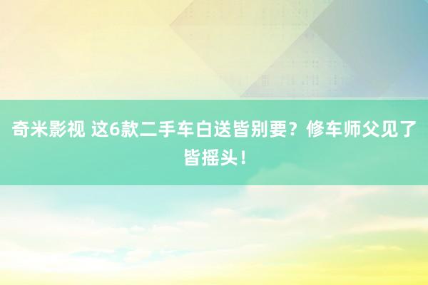 奇米影视 这6款二手车白送皆别要？修车师父见了皆摇头！