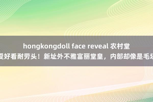 hongkongdoll face reveal 农村堂哥爱好看耐劳头！新址外不雅富丽堂皇，内部却像是毛坯房