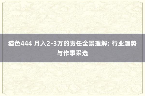 猫色444 月入2-3万的责任全景理解: 行业趋势与作事采选