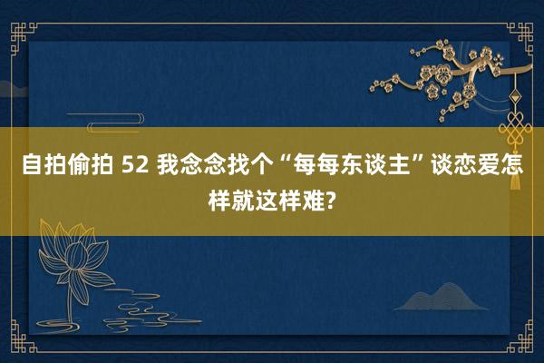 自拍偷拍 52 我念念找个“每每东谈主”谈恋爱怎样就这样难?