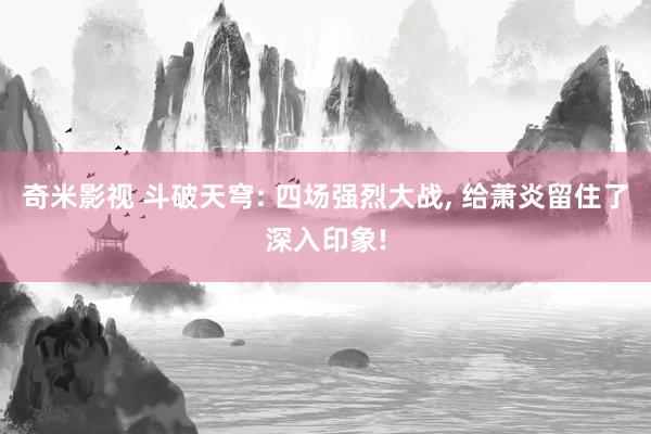 奇米影视 斗破天穹: 四场强烈大战， 给萧炎留住了深入印象!