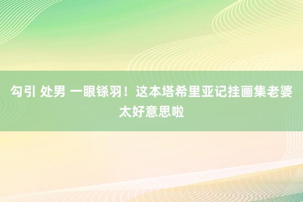 勾引 处男 一眼铩羽！这本塔希里亚记挂画集老婆太好意思啦
