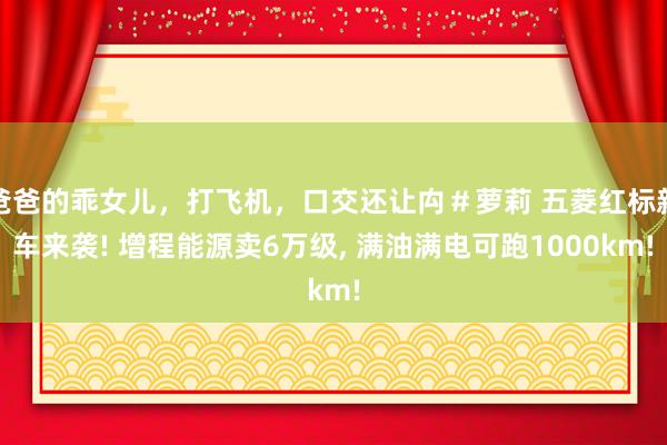 爸爸的乖女儿，打飞机，口交还让禸＃萝莉 五菱红标新车来袭! 增程能源卖6万级， 满油满电可跑1000km!