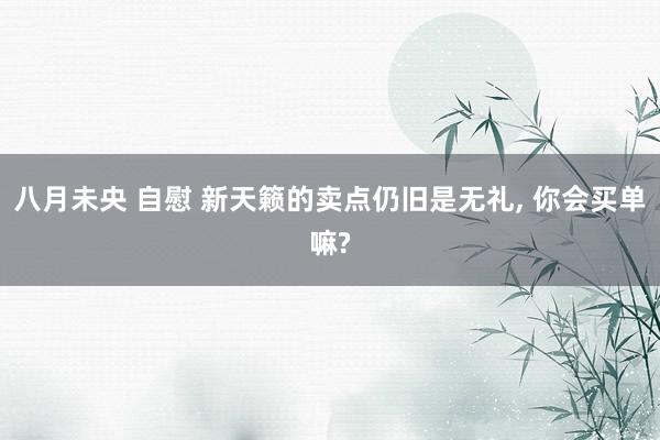 八月未央 自慰 新天籁的卖点仍旧是无礼， 你会买单嘛?