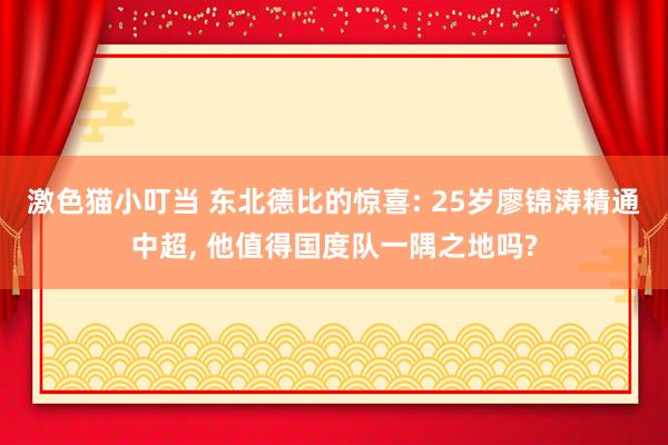 激色猫小叮当 东北德比的惊喜: 25岁廖锦涛精通中超， 他值得国度队一隅之地吗?