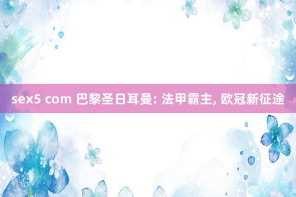 sex5 com 巴黎圣日耳曼: 法甲霸主， 欧冠新征途