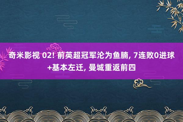 奇米影视 02! 前英超冠军沦为鱼腩， 7连败0进球+基本左迁， 曼城重返前四