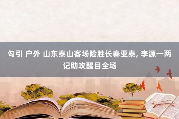 勾引 户外 山东泰山客场险胜长春亚泰， 李源一两记助攻醒目全场