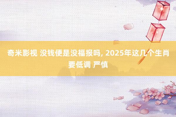 奇米影视 没钱便是没福报吗， 2025年这几个生肖要低调 严慎