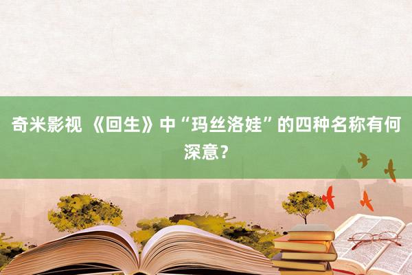 奇米影视 《回生》中“玛丝洛娃”的四种名称有何深意？
