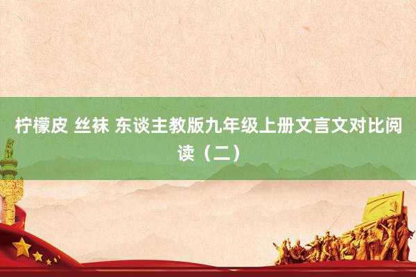 柠檬皮 丝袜 东谈主教版九年级上册文言文对比阅读（二）