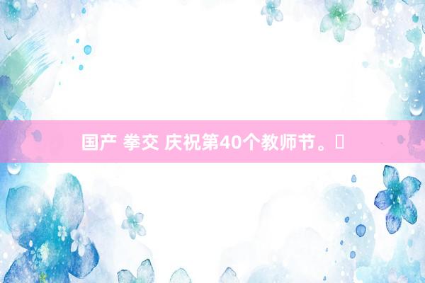 国产 拳交 庆祝第40个教师节。‌