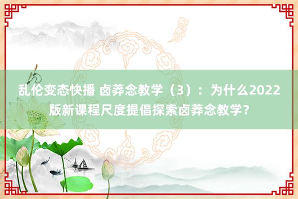 乱伦变态快播 卤莽念教学（3）：为什么2022版新课程尺度提倡探索卤莽念教学？