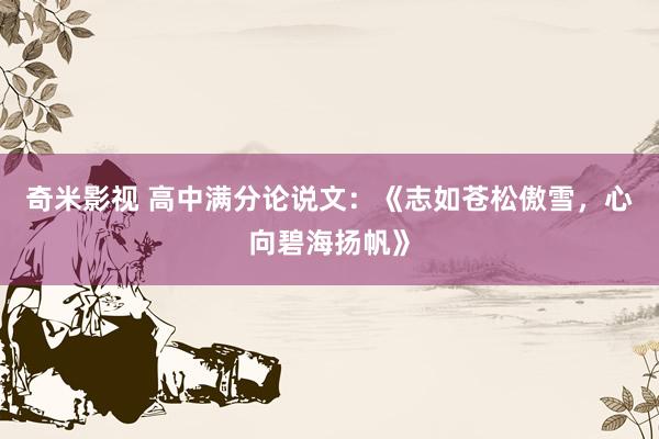 奇米影视 高中满分论说文：《志如苍松傲雪，心向碧海扬帆》