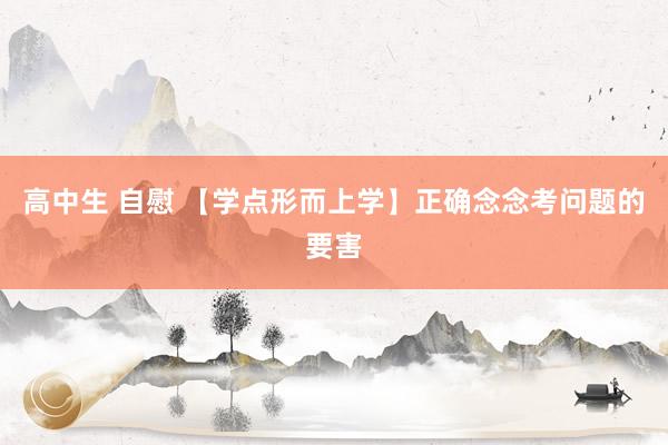 高中生 自慰 【学点形而上学】正确念念考问题的要害