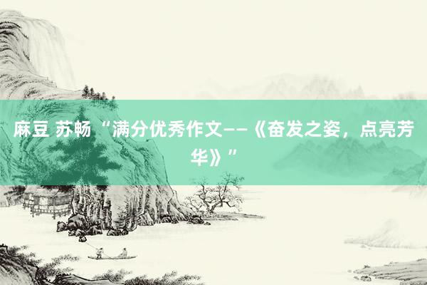 麻豆 苏畅 “满分优秀作文——《奋发之姿，点亮芳华》”