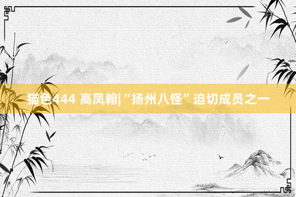 猫色444 高凤翰|“扬州八怪”迫切成员之一