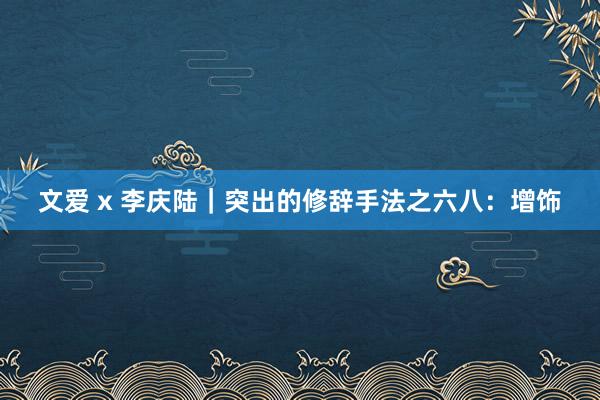 文爱 x 李庆陆｜突出的修辞手法之六八：增饰