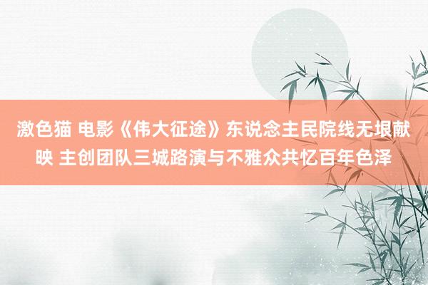 激色猫 电影《伟大征途》东说念主民院线无垠献映 主创团队三城路演与不雅众共忆百年色泽