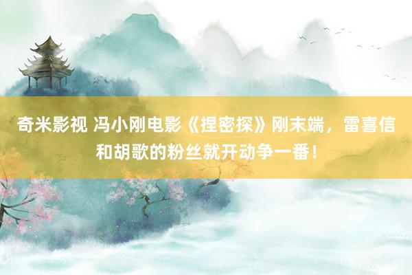 奇米影视 冯小刚电影《捏密探》刚末端，雷喜信和胡歌的粉丝就开动争一番！
