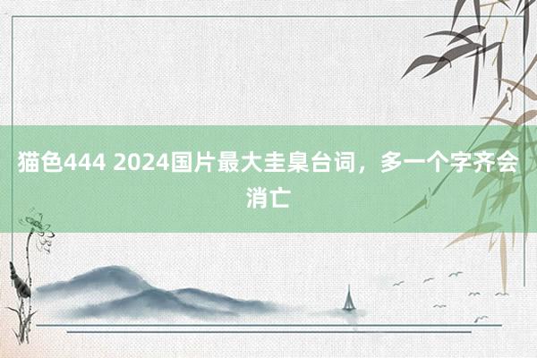 猫色444 2024国片最大圭臬台词，多一个字齐会消亡