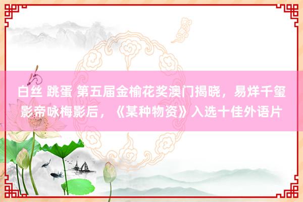 白丝 跳蛋 第五届金榆花奖澳门揭晓，易烊千玺影帝咏梅影后，《某种物资》入选十佳外语片