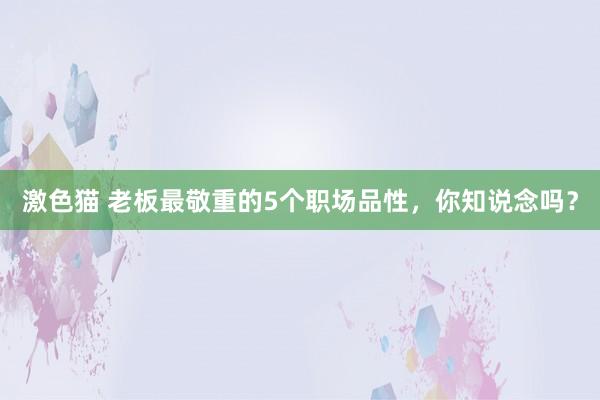激色猫 老板最敬重的5个职场品性，你知说念吗？