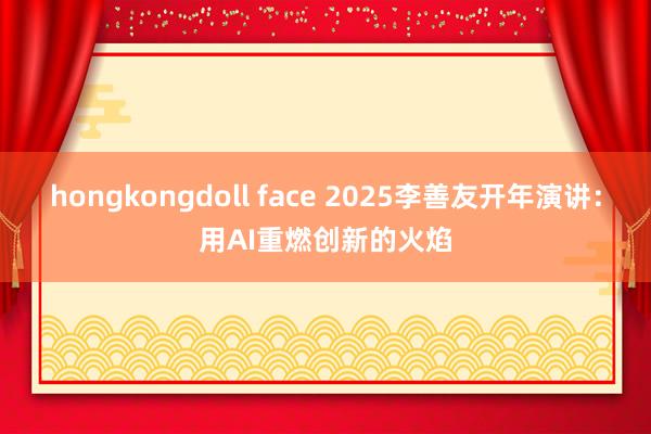 hongkongdoll face 2025李善友开年演讲：用AI重燃创新的火焰